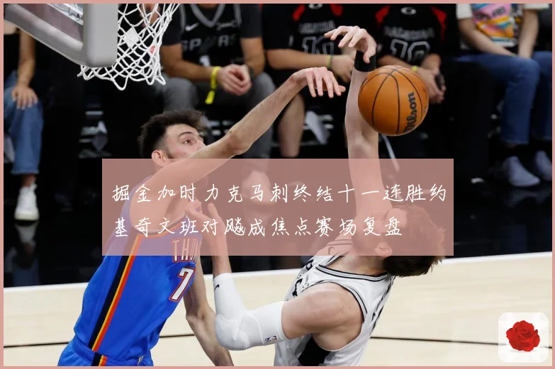 掘金加时力克马刺终结十一连胜约基奇文班对飚成焦点赛场复盘