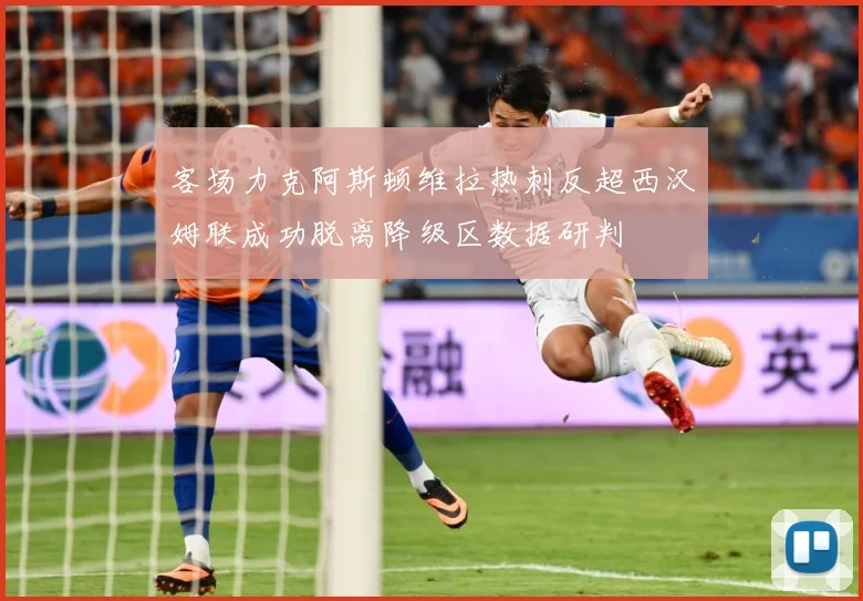 客场力克阿斯顿维拉热刺反超西汉姆联成功脱离降级区数据研判
