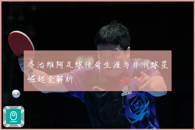 乔治维阿足球传奇生涯与非洲球星崛起全解析