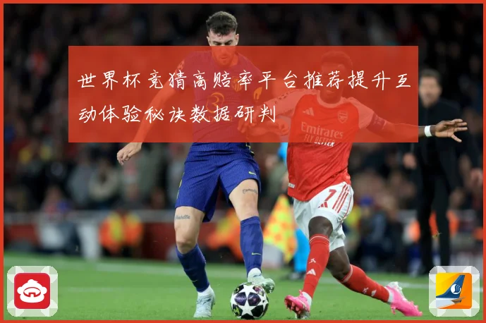 世界杯竞猜高赔率平台推荐提升互动体验秘诀数据研判