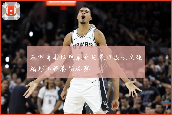 石宇奇羽坛风采全记录与成长之路精彩回顾赛场观察