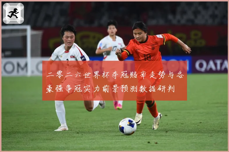 二零二六世界杯夺冠赔率走势与各豪强争冠实力前景预测数据研判