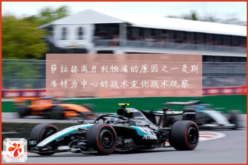 萨拉赫离开利物浦的原因之一是斯洛特为中心的战术变化战术观察