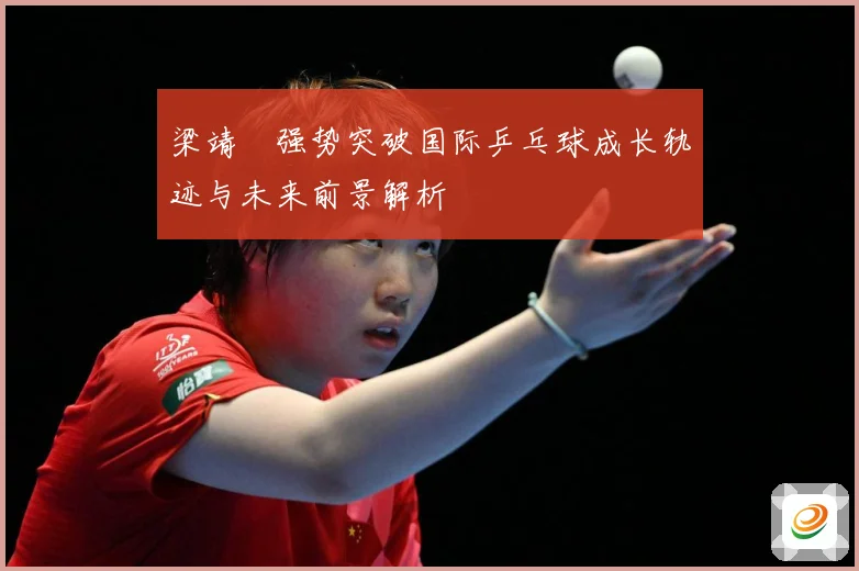 梁靖崑强势突破国际乒乓球成长轨迹与未来前景解析