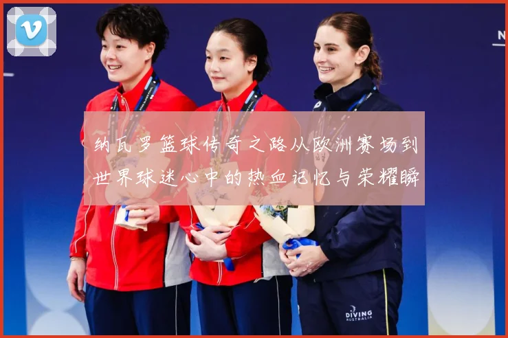 纳瓦罗篮球传奇之路从欧洲赛场到世界球迷心中的热血记忆与荣耀瞬间