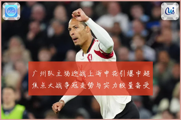 广州队主场迎战上海申花引爆中超焦点大战争冠走势与实力较量备受瞩目
