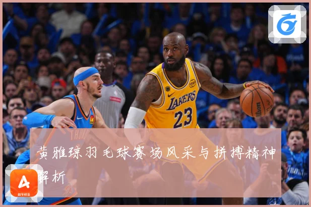 黄雅琼羽毛球赛场风采与拼搏精神解析