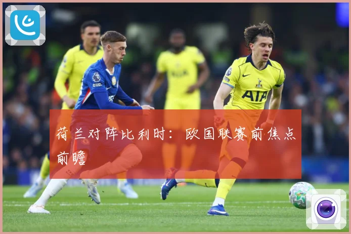 荷兰对阵比利时：欧国联赛前焦点前瞻