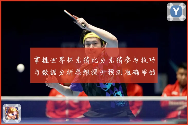 掌握世界杯竞猜比分竞猜参与技巧与数据分析思维提升预测准确率的数据研判