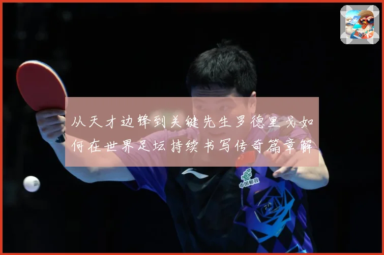 从天才边锋到关键先生罗德里戈如何在世界足坛持续书写传奇篇章解析