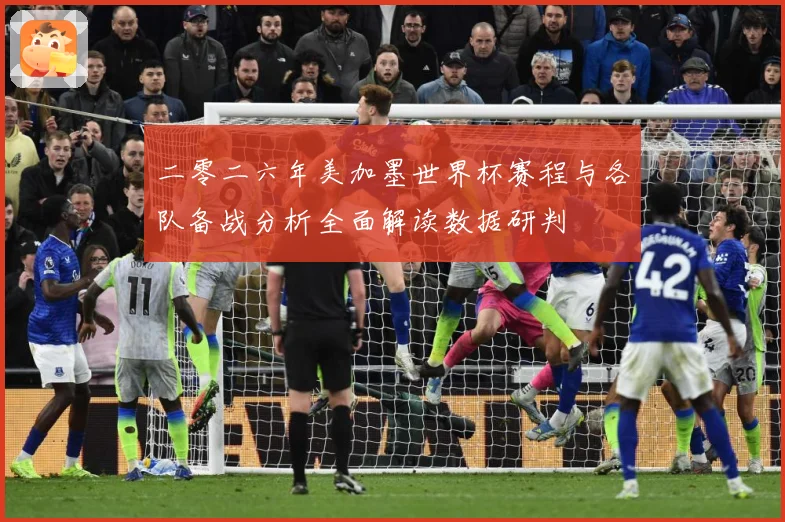 二零二六年美加墨世界杯赛程与各队备战分析全面解读数据研判