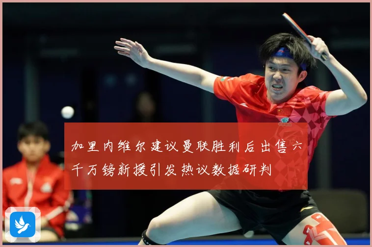 加里内维尔建议曼联胜利后出售六千万镑新援引发热议数据研判