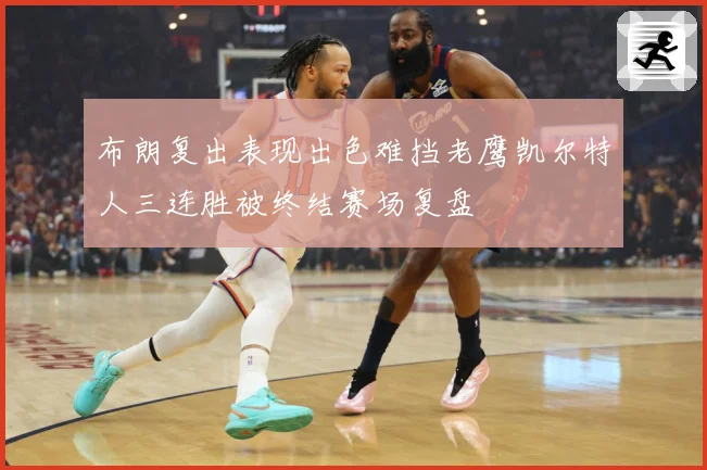 布朗复出表现出色难挡老鹰凯尔特人三连胜被终结赛场复盘
