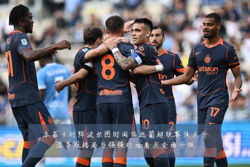 本菲卡对阵波尔图时间临近葡超联赛焦点升温争冠格局与强强对话看点全面升级