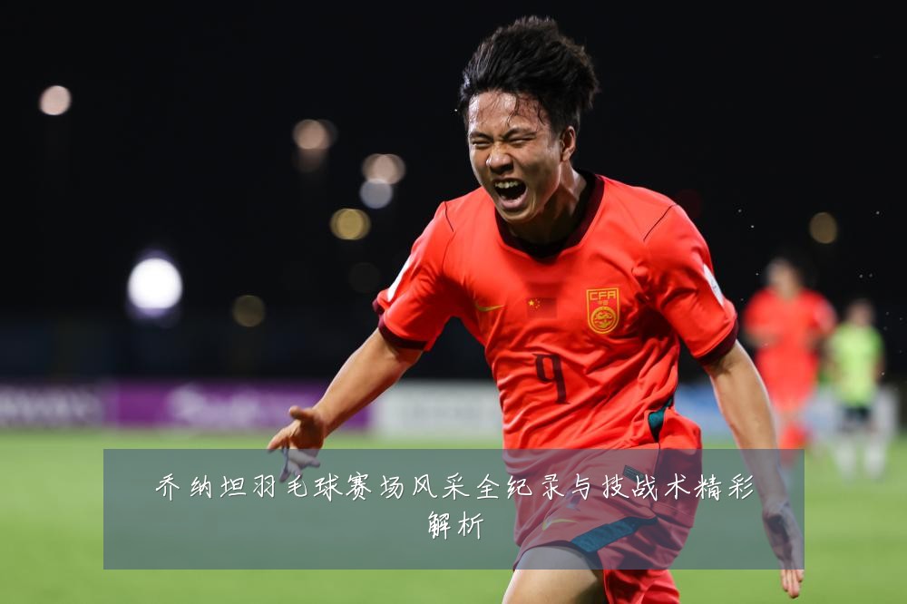 乔纳坦羽毛球赛场风采全纪录与技战术精彩解析
