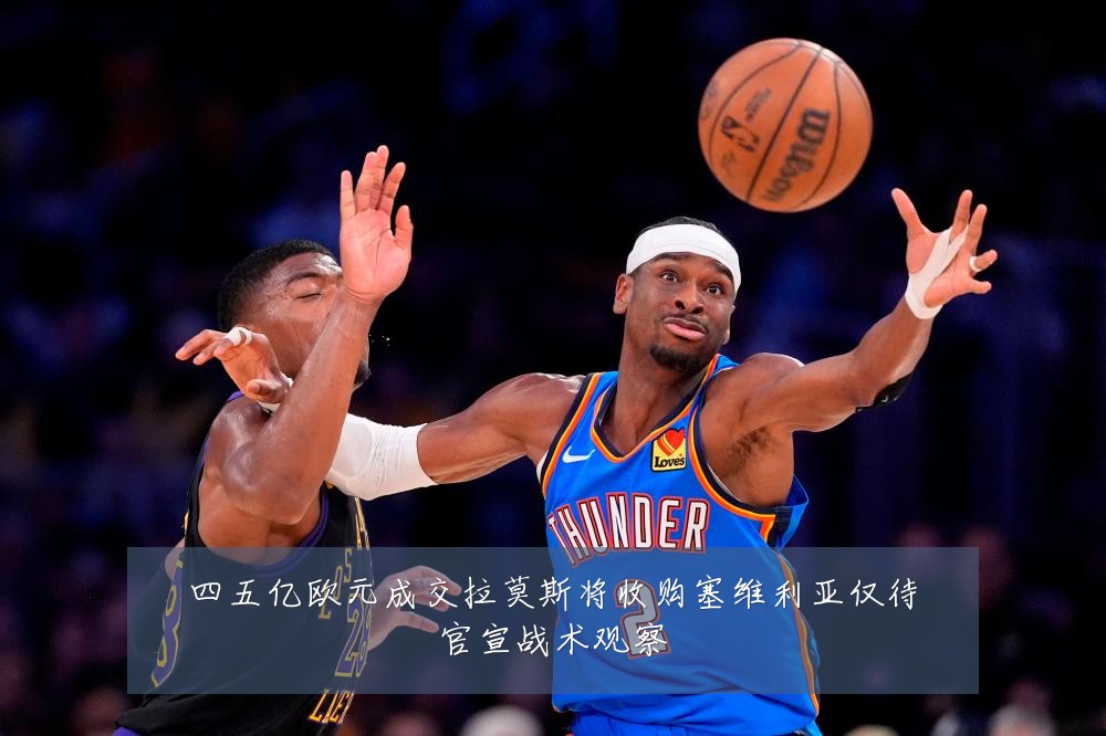 四五亿欧元成交拉莫斯将收购塞维利亚仅待官宣战术观察