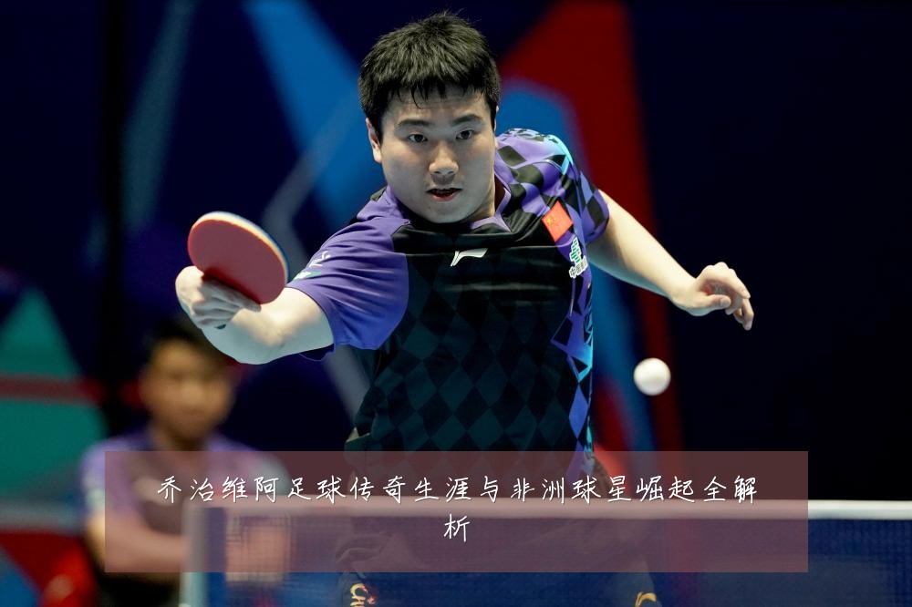乔治维阿足球传奇生涯与非洲球星崛起全解析